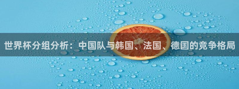 足球世界杯时间：世界杯分组分析：中国队与韩国、法国、德国的竞争格局