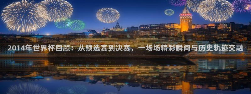 世界杯亚洲区预选赛赛程表：2014年世界杯回顾：从预选赛到决赛，一场场精彩瞬间与历史轨迹交融