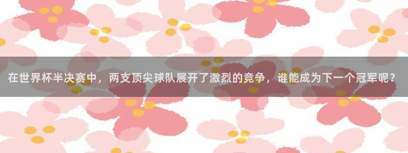 免费看足球直播比赛：在世界杯半决赛中，两支顶尖球队展开了激烈的竞争，谁能成为下一个冠军呢？